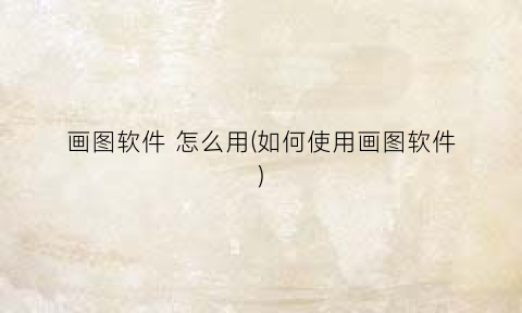 “画图软件怎么用(如何使用画图软件)